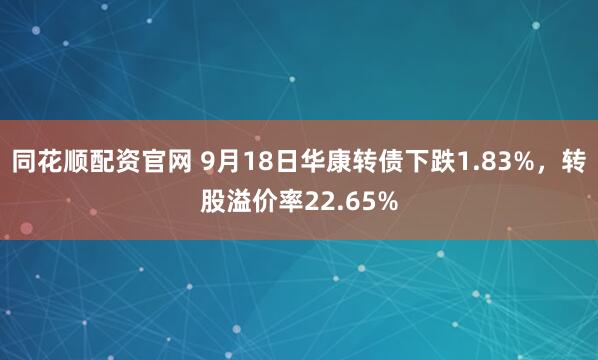 同花顺配资官网 9月18日华康转债下跌1.83%，转股溢价率22.65%