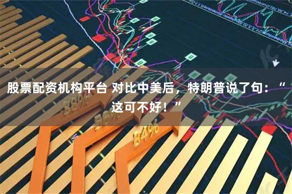股票配资机构平台 对比中美后，特朗普说了句：“这可不好！”