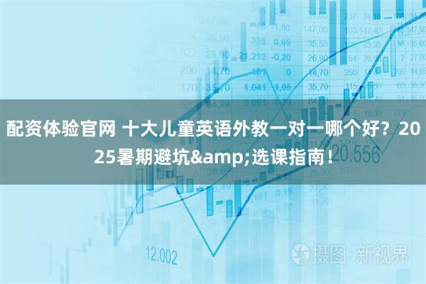 配资体验官网 十大儿童英语外教一对一哪个好？2025暑期避坑&选课指南！