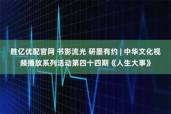 胜亿优配官网 书影流光 研墨有约 | 中华文化视频播放系列活动第四十四期《人生大事》