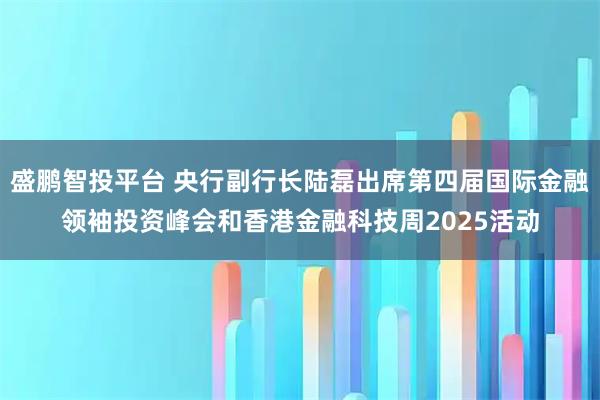 盛鹏智投平台 央行副行长陆磊出席第四届国际金融领袖投资峰会和香港金融科技周2025活动