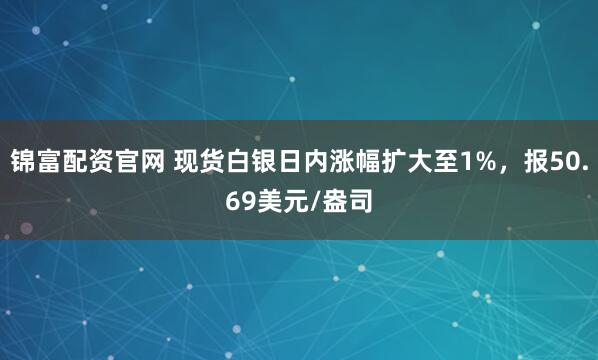 锦富配资官网 现货白银日内涨幅扩大至1%，报50.69美元/盎司