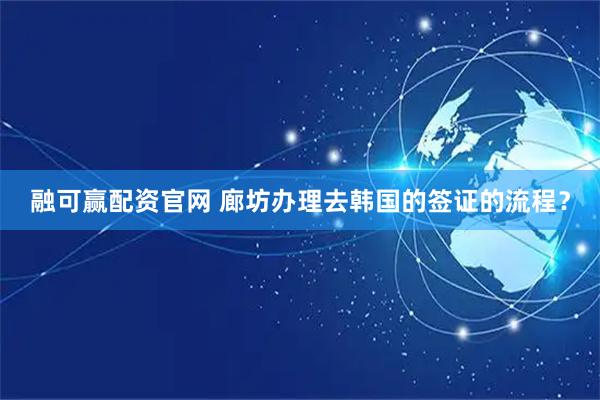 融可赢配资官网 廊坊办理去韩国的签证的流程？