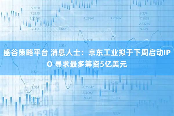 盛谷策略平台 消息人士：京东工业拟于下周启动IPO 寻求最多筹资5亿美元