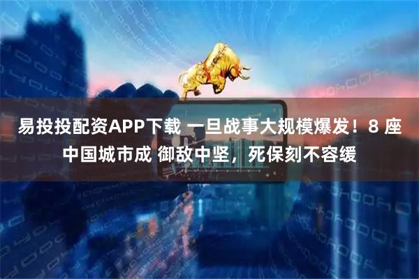 易投投配资APP下载 一旦战事大规模爆发！8 座中国城市成 御敌中坚，死保刻不容缓
