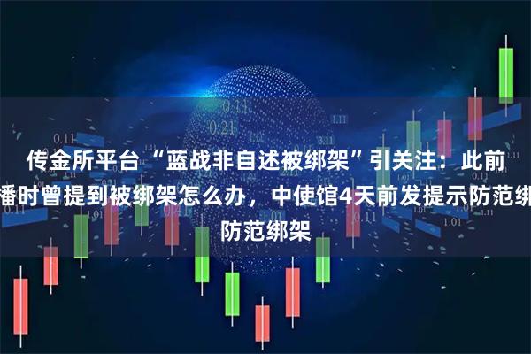 传金所平台 “蓝战非自述被绑架”引关注：此前直播时曾提到被绑架怎么办，中使馆4天前发提示防范绑架