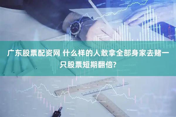 广东股票配资网 什么样的人敢拿全部身家去赌一只股票短期翻倍?