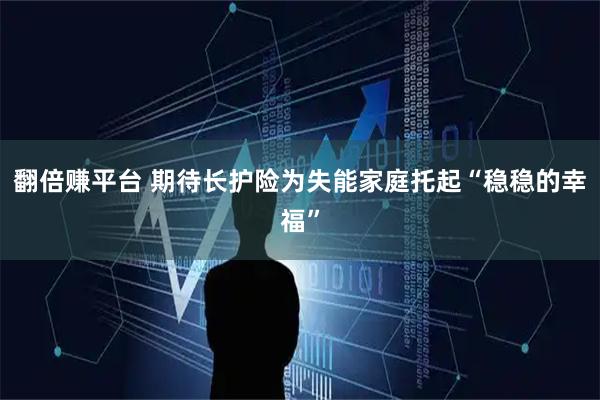 翻倍赚平台 期待长护险为失能家庭托起“稳稳的幸福”