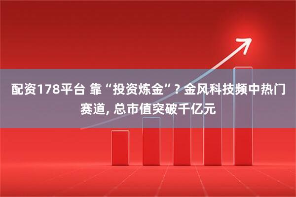 配资178平台 靠“投资炼金”? 金风科技频中热门赛道, 总市值突破千亿元