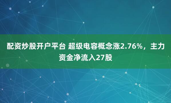 配资炒股开户平台 超级电容概念涨2.76%，主力资金净流入27股