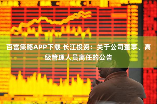 百富策略APP下载 长江投资：关于公司董事、高级管理人员离任的公告