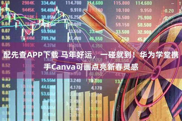 配先查APP下载 马年好运，一碰就到！华为学堂携手Canva可画点亮新春灵感