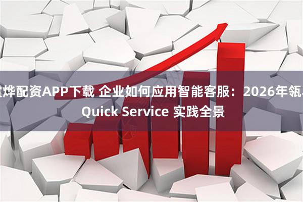震烨配资APP下载 企业如何应用智能客服：2026年瓴羊 Quick Service 实践全景