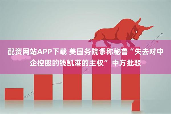 配资网站APP下载 美国务院谬称秘鲁“失去对中企控股的钱凯港的主权” 中方批驳