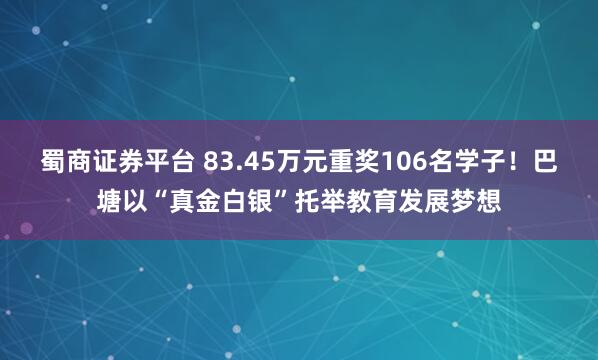 蜀商证券平台 83.45万元重奖106名学子！巴塘以“真金白银”托举教育发展梦想