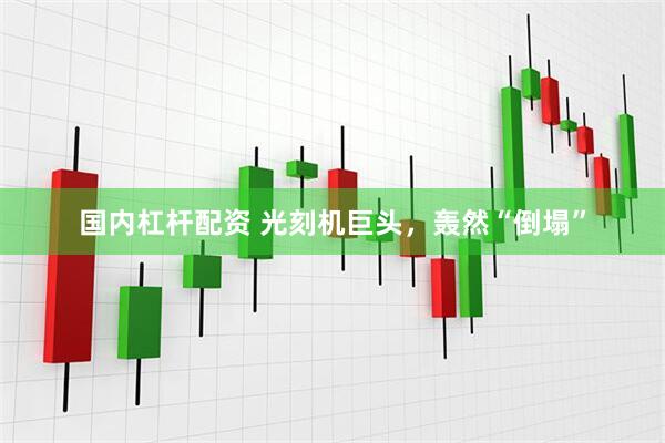 国内杠杆配资 光刻机巨头，轰然“倒塌”
