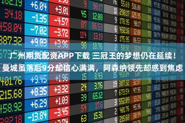 广州期货配资APP下载 三冠王的梦想仍在延续！曼城虽落后9分却信心满满，阿森纳领先却感到焦虑