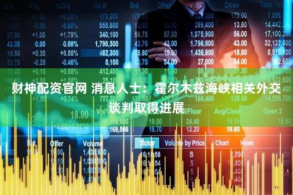 财神配资官网 消息人士：霍尔木兹海峡相关外交谈判取得进展