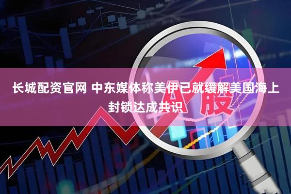 长城配资官网 中东媒体称美伊已就缓解美国海上封锁达成共识