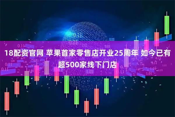 18配资官网 苹果首家零售店开业25周年 如今已有超500家线下门店