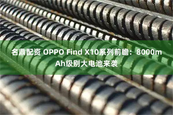 名鼎配资 OPPO Find X10系列前瞻：8000mAh级别大电池来袭