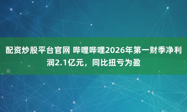 配资炒股平台官网 哔哩哔哩2026年第一财季净利润2.1亿元，同比扭亏为盈