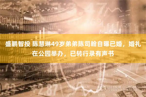 盛鹏智投 陈慧琳49岁弟弟陈司翰自曝已婚，婚礼在公园举办，已转行录有声书