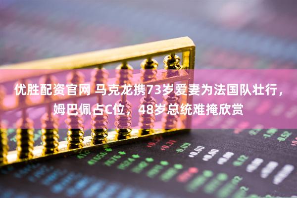 优胜配资官网 马克龙携73岁爱妻为法国队壮行，姆巴佩占C位，48岁总统难掩欣赏