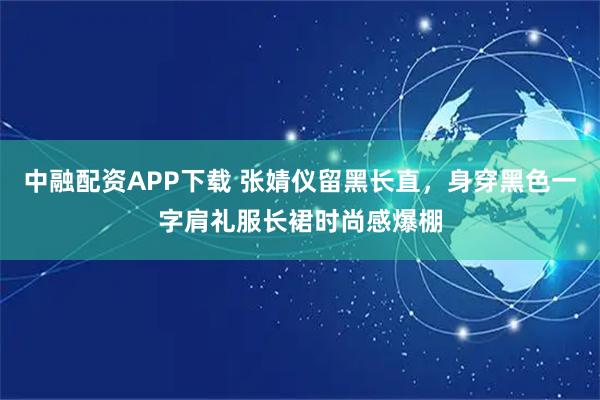中融配资APP下载 张婧仪留黑长直，身穿黑色一字肩礼服长裙时尚感爆棚