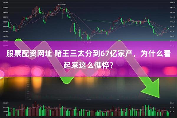 股票配资网址 赌王三太分到67亿家产，为什么看起来这么憔悴？