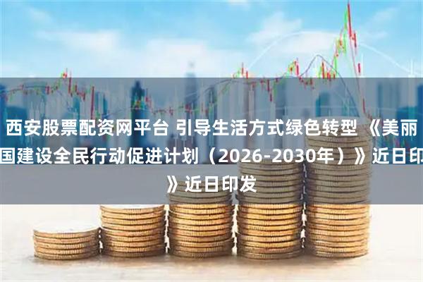 西安股票配资网平台 引导生活方式绿色转型 《美丽中国建设全民行动促进计划（2026-2030年）》近日印发