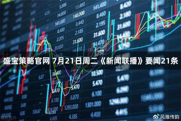 盛宝策略官网 7月21日周二《新闻联播》要闻21条