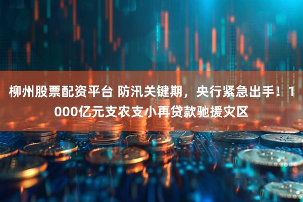 柳州股票配资平台 防汛关键期，央行紧急出手！1000亿元支农支小再贷款驰援灾区